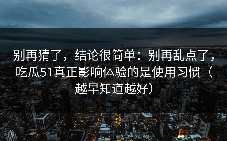 别再猜了，结论很简单：别再乱点了，吃瓜51真正影响体验的是使用习惯（越早知道越好）