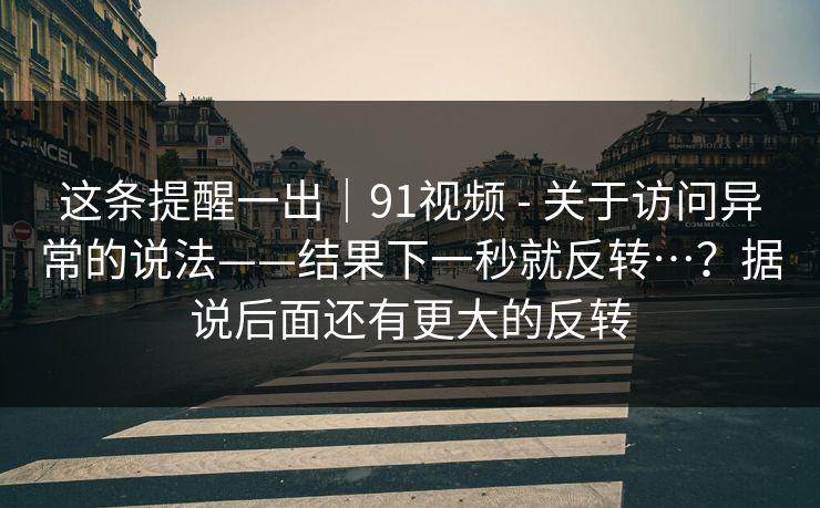 这条提醒一出｜91视频 - 关于访问异常的说法——结果下一秒就反转…？据说后面还有更大的反转