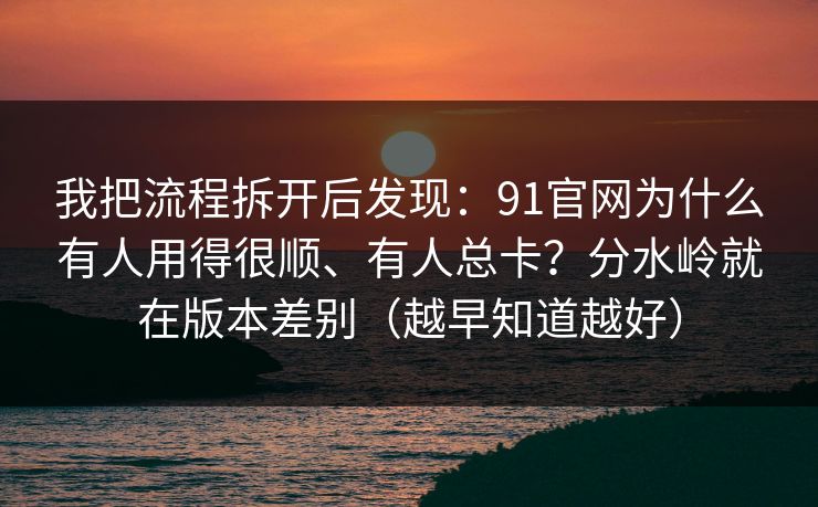 我把流程拆开后发现：91官网为什么有人用得很顺、有人总卡？分水岭就在版本差别（越早知道越好）