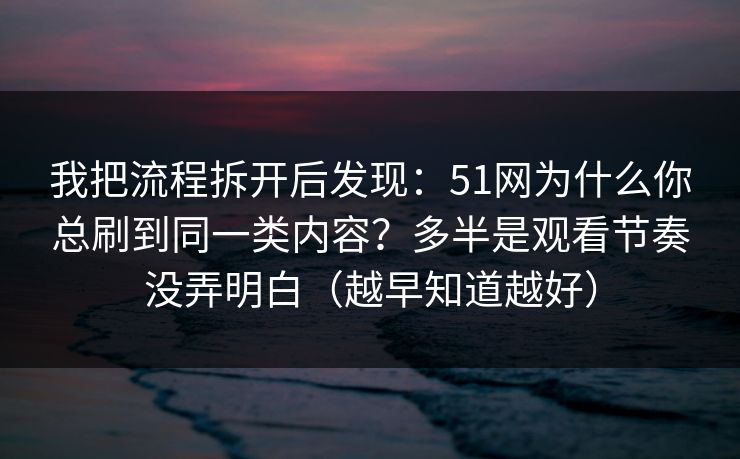 我把流程拆开后发现：51网为什么你总刷到同一类内容？多半是观看节奏没弄明白（越早知道越好）