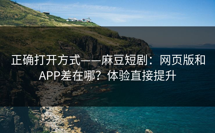 正确打开方式——麻豆短剧:网页版和APP差在哪?体验直接提升 正确打开方式——麻豆短剧:网页版和APP差在哪?体验直接提升
