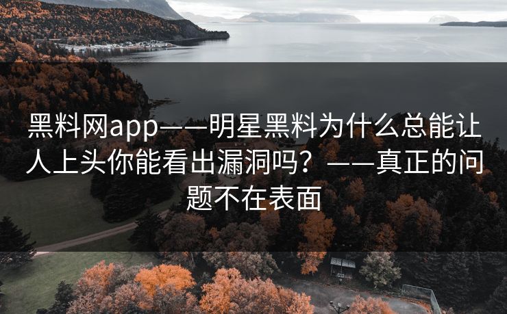黑料网app——明星黑料为什么总能让人上头你能看出漏洞吗？——真正的问题不在表面