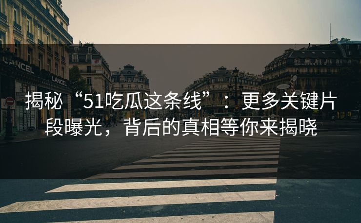 揭秘“51吃瓜这条线”：更多关键片段曝光，背后的真相等你来揭晓